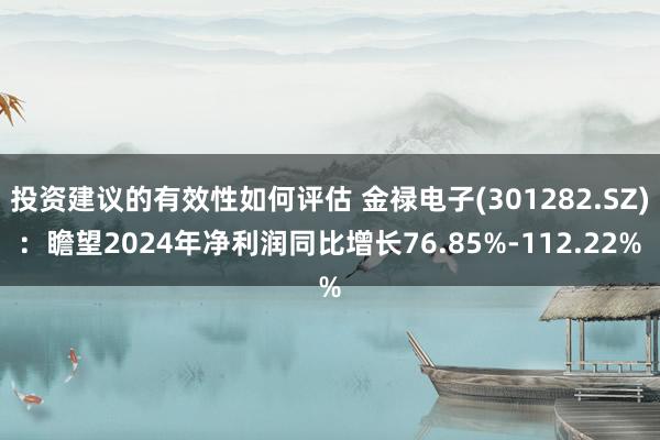 投资建议的有效性如何评估 金禄电子(301282.SZ)：瞻望2024年净利润同比增长76.85%-112.22%