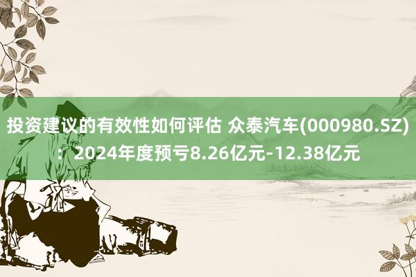 投资建议的有效性如何评估 众泰汽车(000980.SZ)：2024年度预亏8.26亿元-12.38亿元