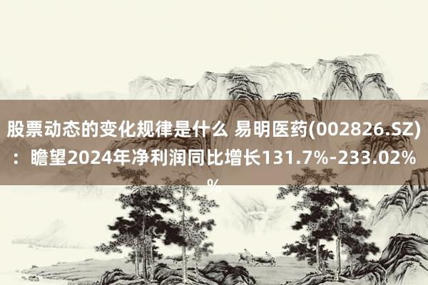 股票动态的变化规律是什么 易明医药(002826.SZ)：瞻望2024年净利润同比增长131.7%-233.02%