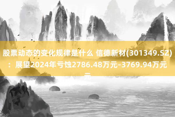 股票动态的变化规律是什么 信德新材(301349.SZ)：展望2024年亏蚀2786.48万元–3769.94万元