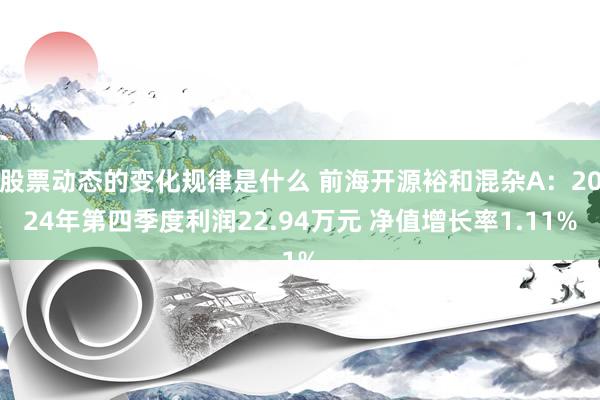 股票动态的变化规律是什么 前海开源裕和混杂A：2024年第四季度利润22.94万元 净值增长率1.11%