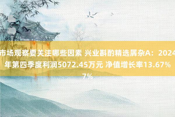 市场观察要关注哪些因素 兴业斟酌精选羼杂A：2024年第四季度利润5072.45万元 净值增长率13.67%