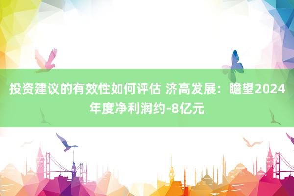 投资建议的有效性如何评估 济高发展：瞻望2024年度净利润约-8亿元