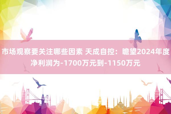 市场观察要关注哪些因素 天成自控：瞻望2024年度净利润为-1700万元到-1150万元