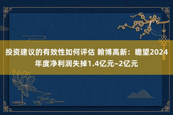 投资建议的有效性如何评估 翰博高新：瞻望2024年度净利润失掉1.4亿元~2亿元