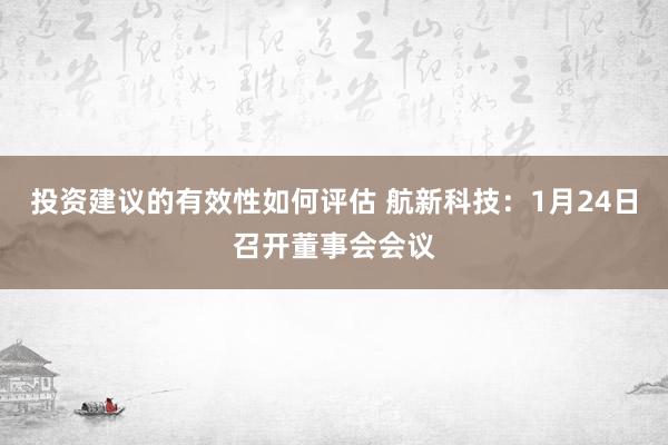 投资建议的有效性如何评估 航新科技：1月24日召开董事会会议