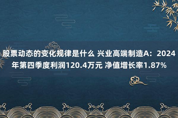 股票动态的变化规律是什么 兴业高端制造A：2024年第四季度利润120.4万元 净值增长率1.87%