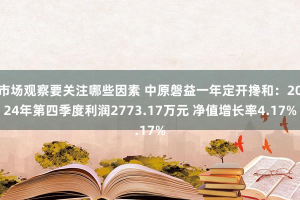 市场观察要关注哪些因素 中原磐益一年定开搀和：2024年第四季度利润2773.17万元 净值增长率4.17%