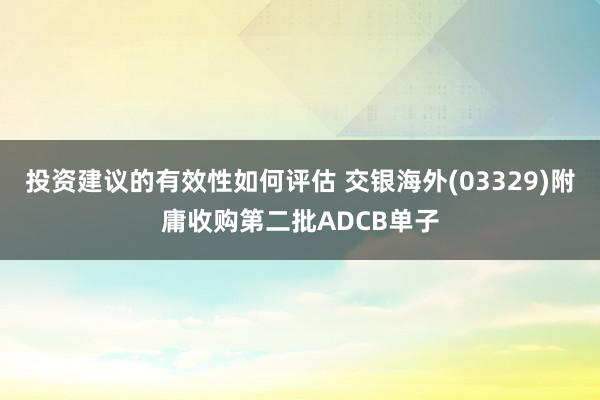 投资建议的有效性如何评估 交银海外(03329)附庸收购第二批ADCB单子