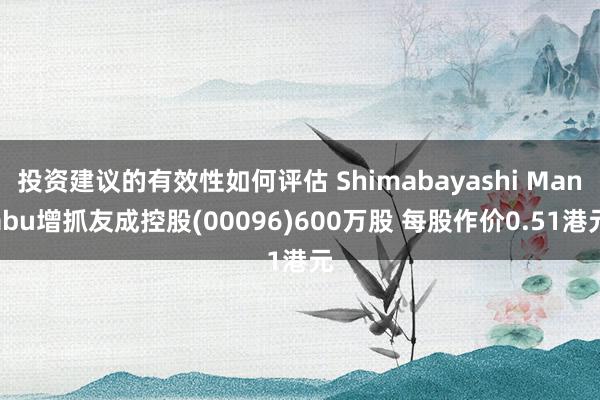 投资建议的有效性如何评估 Shimabayashi Manabu增抓友成控股(00096)600万股 每股作价0.51港元