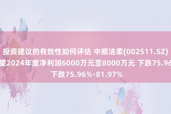 投资建议的有效性如何评估 中顺洁柔(002511.SZ)发预减，瞻望2024年度净利润6000万元至8000万元 下跌75.96%-81.97%