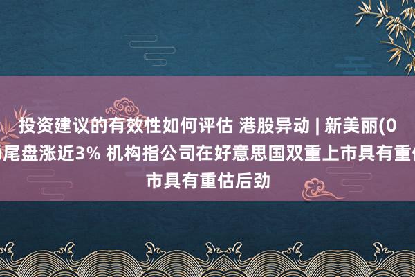 投资建议的有效性如何评估 港股异动 | 新美丽(01910)尾盘涨近3% 机构指公司在好意思国双重上市具有重估后劲