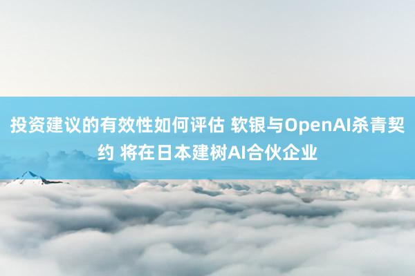 投资建议的有效性如何评估 软银与OpenAI杀青契约 将在日本建树AI合伙企业