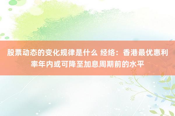 股票动态的变化规律是什么 经络：香港最优惠利率年内或可降至加息周期前的水平