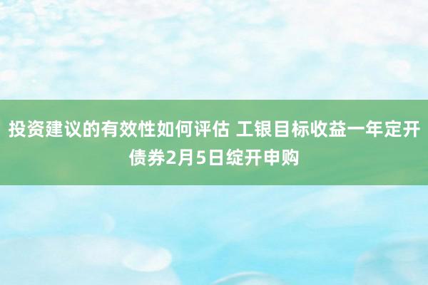 投资建议的有效性如何评估 工银目标收益一年定开债券2月5日绽开申购