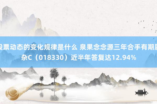 股票动态的变化规律是什么 泉果念念源三年合手有期羼杂C（018330）近半年答复达12.94%