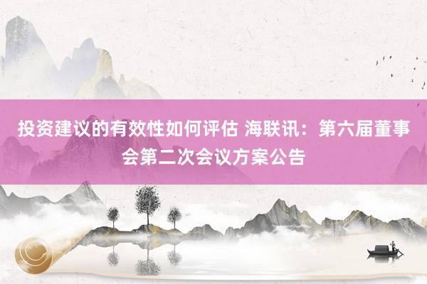 投资建议的有效性如何评估 海联讯：第六届董事会第二次会议方案公告