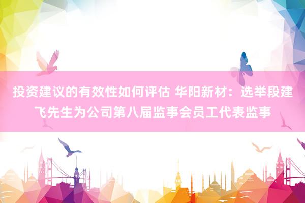 投资建议的有效性如何评估 华阳新材：选举段建飞先生为公司第八届监事会员工代表监事