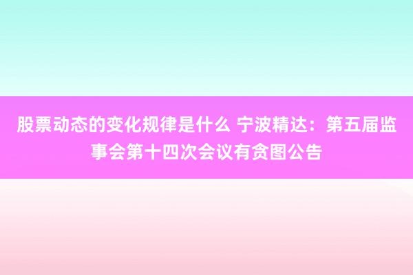 股票动态的变化规律是什么 宁波精达：第五届监事会第十四次会议有贪图公告