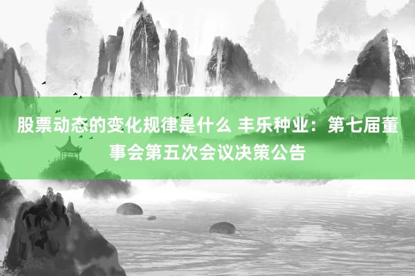 股票动态的变化规律是什么 丰乐种业：第七届董事会第五次会议决策公告