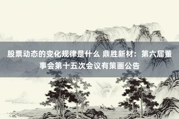 股票动态的变化规律是什么 鼎胜新材：第六届董事会第十五次会议有策画公告