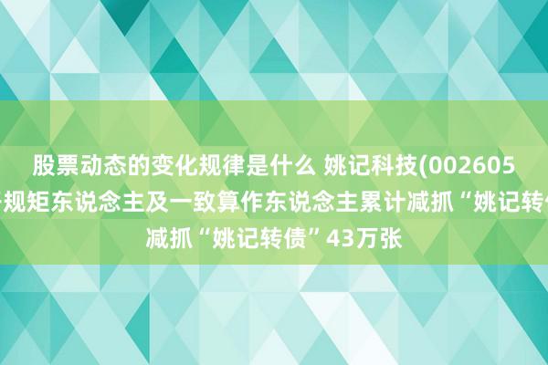 股票动态的变化规律是什么 姚记科技(002605.SZ)：骨子规矩东说念主及一致算作东说念主累计减抓“姚记转债”43万张