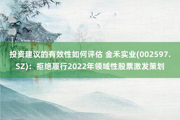 投资建议的有效性如何评估 金禾实业(002597.SZ)：拒绝履行2022年领域性股票激发策划