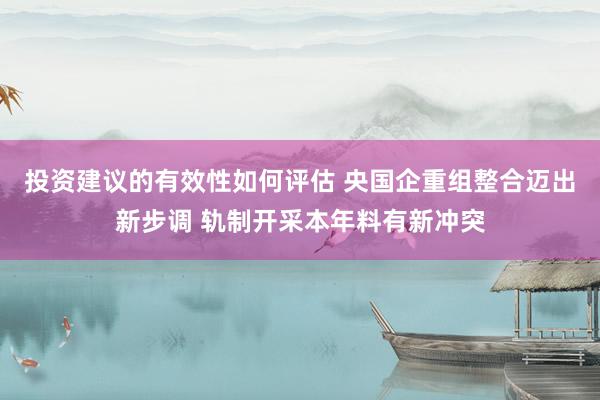 投资建议的有效性如何评估 央国企重组整合迈出新步调 轨制开采本年料有新冲突