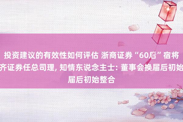 投资建议的有效性如何评估 浙商证券“60后”宿将赴国齐证券任总司理, 知情东说念主士: 董事会换届后初始整合