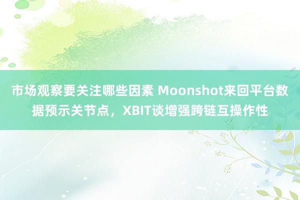 市场观察要关注哪些因素 Moonshot来回平台数据预示关节点，XBIT谈增强跨链互操作性