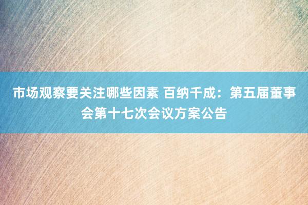 市场观察要关注哪些因素 百纳千成：第五届董事会第十七次会议方案公告