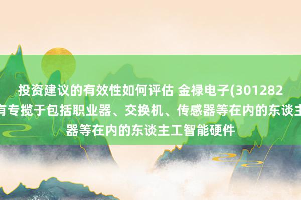 投资建议的有效性如何评估 金禄电子(301282.SZ)：PCB有专揽于包括职业器、交换机、传感器等在内的东谈主工智能硬件