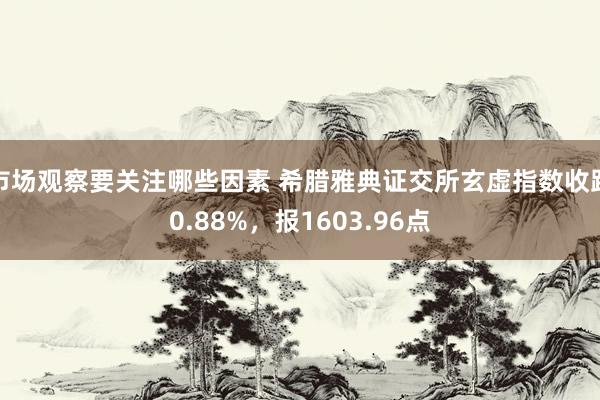 市场观察要关注哪些因素 希腊雅典证交所玄虚指数收跌0.88%，报1603.96点