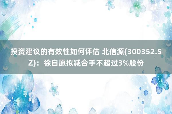 投资建议的有效性如何评估 北信源(300352.SZ)：徐自愿拟减合手不超过3%股份