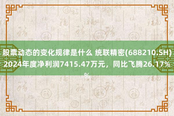 股票动态的变化规律是什么 统联精密(688210.SH)2024年度净利润7415.47万元，同比飞腾26.17%