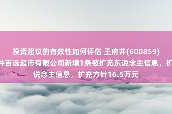 投资建议的有效性如何评估 王府井(600859)控股的四川王府井吉选超市有限公司新增1条被扩充东说念主信息，扩充方针16.5万元