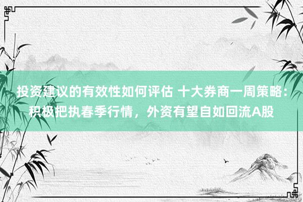 投资建议的有效性如何评估 十大券商一周策略：积极把执春季行情，外资有望自如回流A股