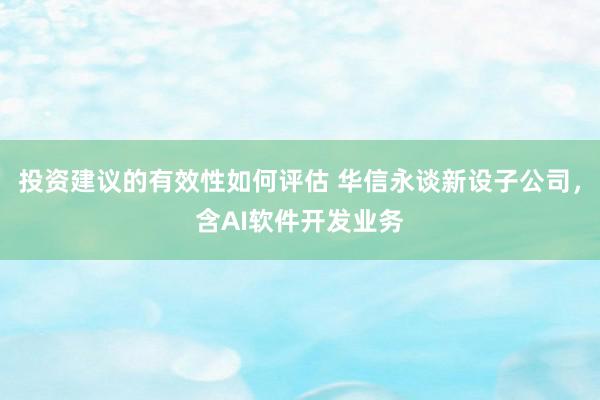 投资建议的有效性如何评估 华信永谈新设子公司，含AI软件开发业务