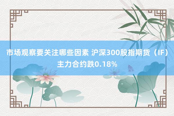 市场观察要关注哪些因素 沪深300股指期货（IF）主力合约跌0.18%