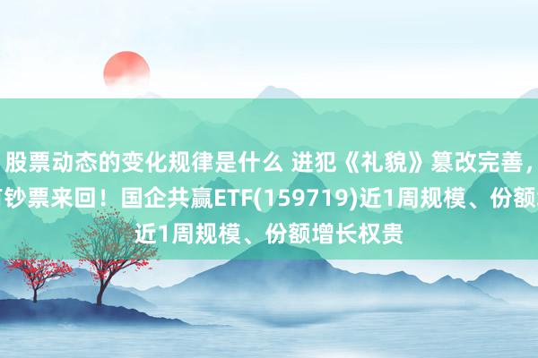 股票动态的变化规律是什么 进犯《礼貌》篡改完善，事关国有钞票来回！国企共赢ETF(159719)近1周规模、份额增长权贵