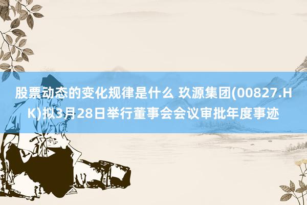 股票动态的变化规律是什么 玖源集团(00827.HK)拟3月28日举行董事会会议审批年度事迹