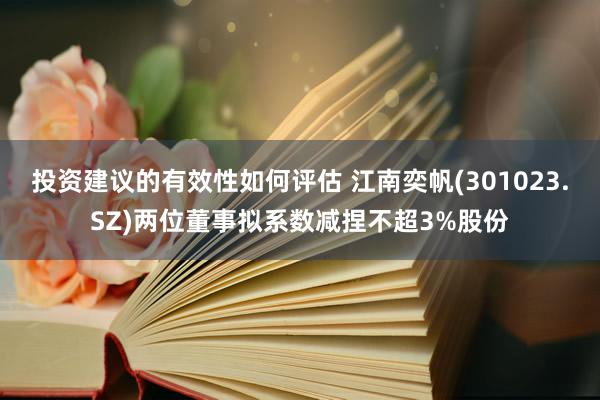 投资建议的有效性如何评估 江南奕帆(301023.SZ)两位董事拟系数减捏不超3%股份