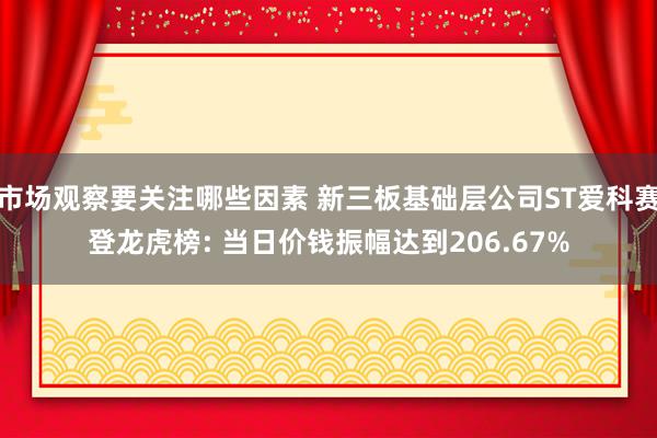 市场观察要关注哪些因素 新三板基础层公司ST爱科赛登龙虎榜: 当日价钱振幅达到206.67%