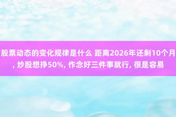 股票动态的变化规律是什么 距离2026年还剩10个月, 炒股想挣50%, 作念好三件事就行, 很是容易