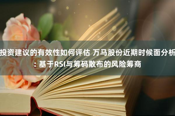 投资建议的有效性如何评估 万马股份近期时候面分析: 基于RSI与筹码散布的风险筹商