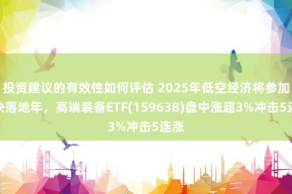 投资建议的有效性如何评估 2025年低空经济将参加加快落地年，高端装备ETF(159638)盘中涨超3%冲击5连涨