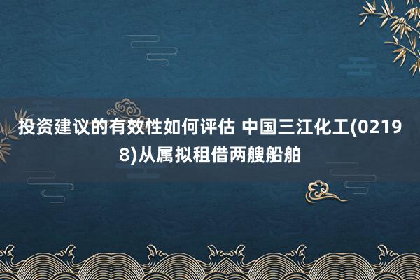 投资建议的有效性如何评估 中国三江化工(02198)从属拟租借两艘船舶