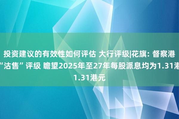 投资建议的有效性如何评估 大行评级|花旗: 督察港铁“沽售”评级 瞻望2025年至27年每股派息均为1.31港元