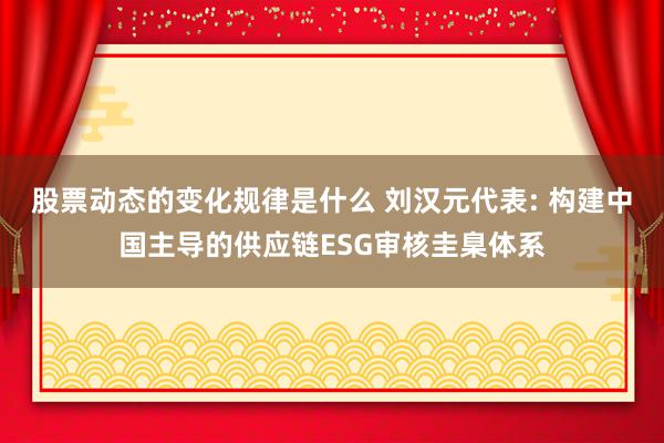 股票动态的变化规律是什么 刘汉元代表: 构建中国主导的供应链ESG审核圭臬体系