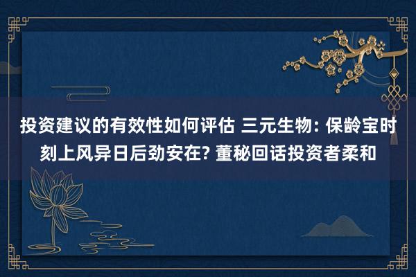 投资建议的有效性如何评估 三元生物: 保龄宝时刻上风异日后劲安在? 董秘回话投资者柔和